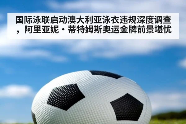 国际泳联启动澳大利亚泳衣违规深度调查，阿里亚妮·蒂特姆斯奥运金牌前景堪忧