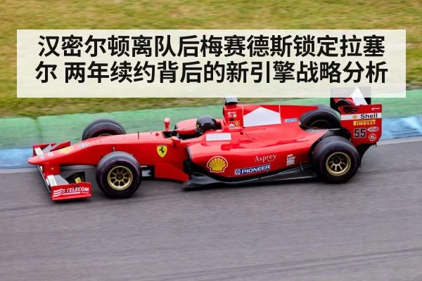 汉密尔顿离队后梅赛德斯锁定拉塞尔 两年续约背后的新引擎战略分析