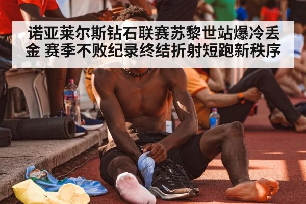 诺亚莱尔斯钻石联赛苏黎世站爆冷丢金 赛季不败纪录终结折射短跑新秩序