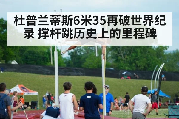 杜普兰蒂斯6米35再破世界纪录 撑杆跳历史上的里程碑