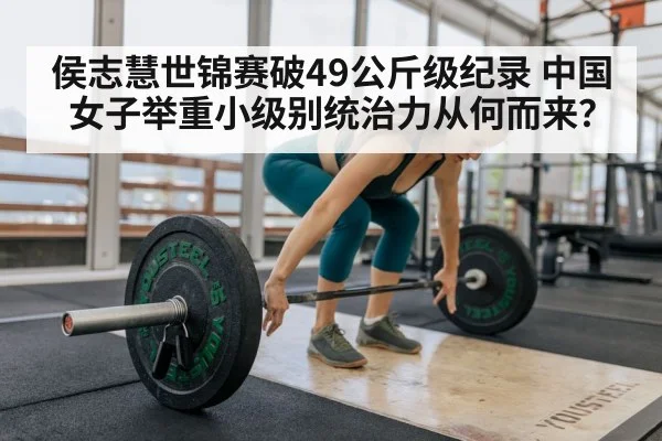 侯志慧世锦赛破49公斤级纪录 中国女子举重小级别统治力从何而来？