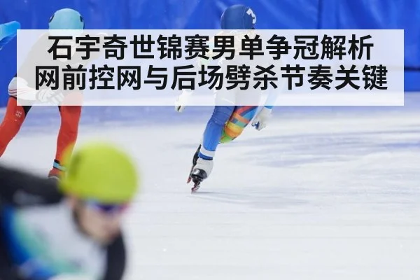 石宇奇世锦赛男单争冠解析 网前控网与后场劈杀节奏关键