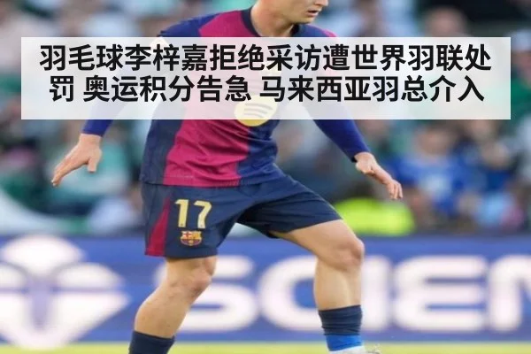 羽毛球李梓嘉拒绝采访遭世界羽联处罚 奥运积分告急 马来西亚羽总介入