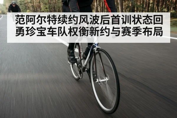 范阿尔特续约风波后首训状态回勇珍宝车队权衡新约与赛季布局
