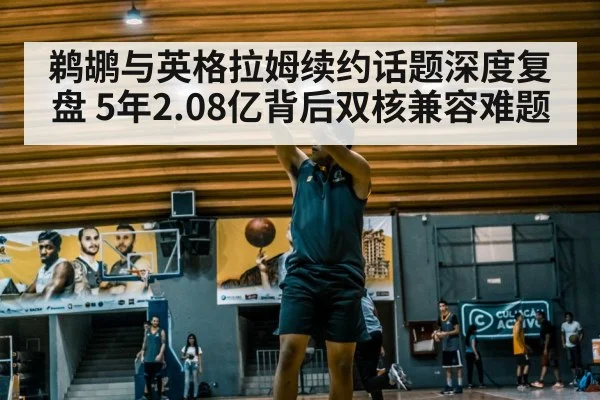 鹈鹕与英格拉姆续约话题深度复盘 5年2.08亿背后双核兼容难题