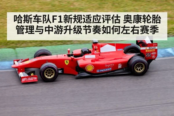 哈斯车队F1新规适应评估 奥康轮胎管理与中游升级节奏如何左右赛季