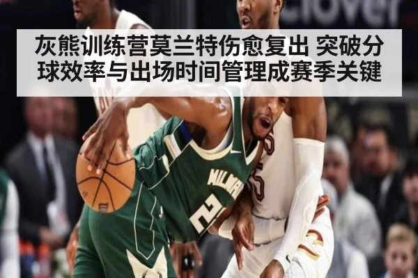 灰熊训练营莫兰特伤愈复出 突破分球效率与出场时间管理成赛季关键