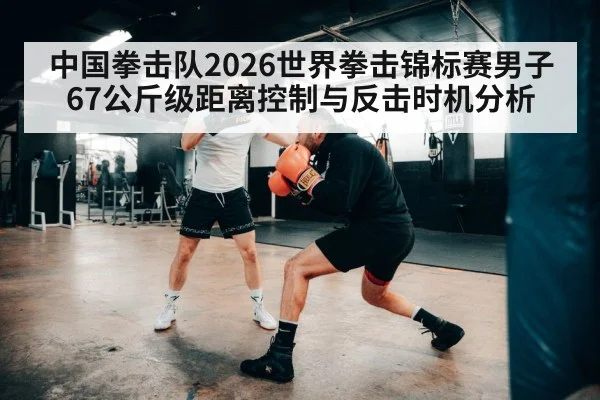 中国拳击队2026世界拳击锦标赛男子67公斤级距离控制与反击时机分析