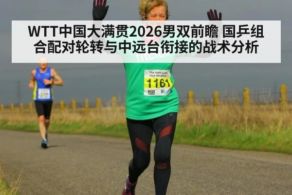 WTT中国大满贯2026男双前瞻 国乒组合配对轮转与中远台衔接的战术分析
