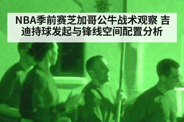 NBA季前赛芝加哥公牛战术观察 吉迪持球发起与锋线空间配置分析