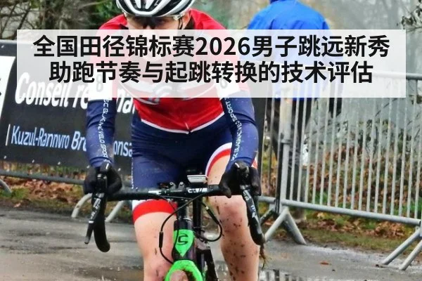 全国田径锦标赛2026男子跳远新秀助跑节奏与起跳转换的技术评估