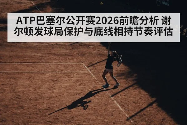 ATP巴塞尔公开赛2026前瞻分析 谢尔顿发球局保护与底线相持节奏评估