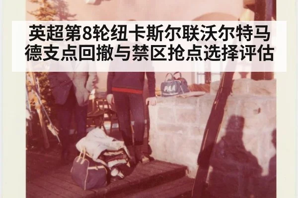 英超第8轮纽卡斯尔联沃尔特马德支点回撤与禁区抢点选择评估