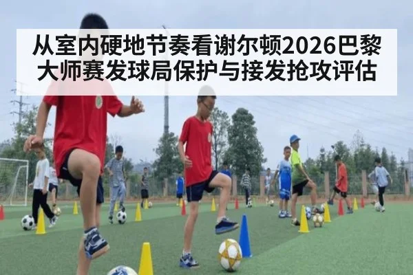 从室内硬地节奏看谢尔顿2026巴黎大师赛发球局保护与接发抢攻评估