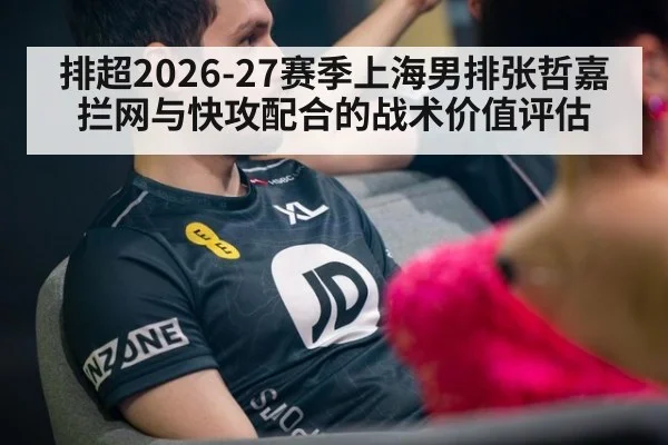 排超2026-27赛季上海男排张哲嘉拦网与快攻配合的战术价值评估